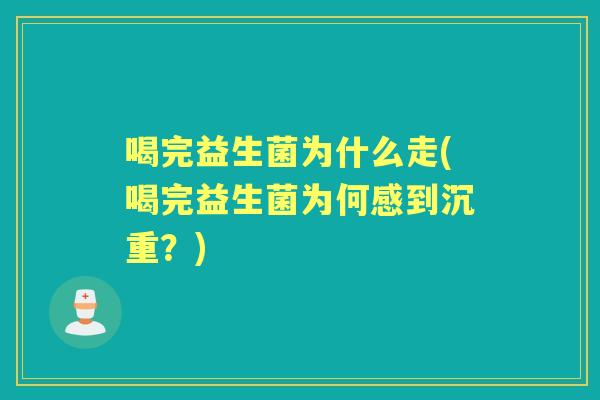 喝完益生菌为什么走(喝完益生菌为何感到沉重？)