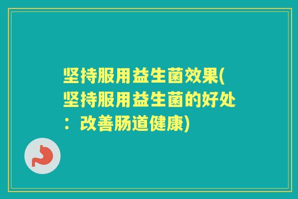 坚持服用益生菌效果(坚持服用益生菌的好处：改善肠道健康)