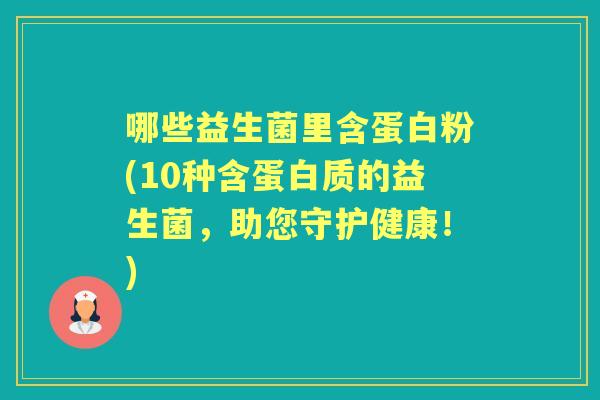 哪些益生菌里含蛋白粉(10种含蛋白质的益生菌,助您守护健康!) 哪些益生菌里含蛋白粉(10种含蛋白质的益生菌,助您守护健康!)