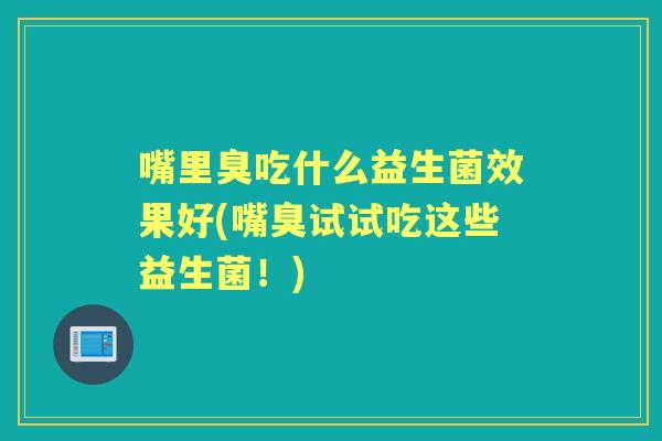 嘴里臭吃什么益生菌效果好(嘴臭试试吃这些益生菌！)