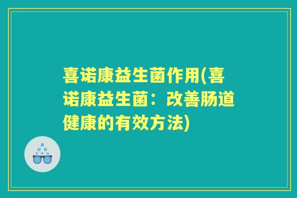 喜诺康益生菌作用(喜诺康益生菌:改善肠道健康的有效方法) 喜诺康益生菌作用(喜诺康益生菌:改善肠道健康的有效方法)