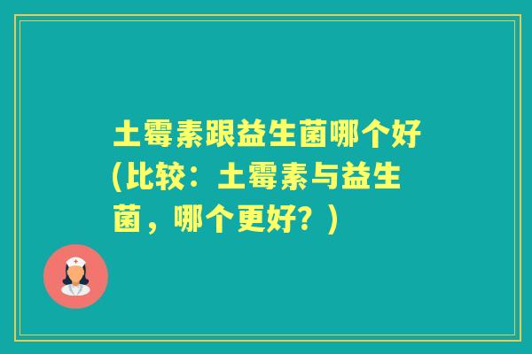 土霉素跟益生菌哪个好(比较:土霉素与益生菌,哪个更好?) 土霉素跟益生菌哪个好(比较:土霉素与益生菌,哪个更好?)