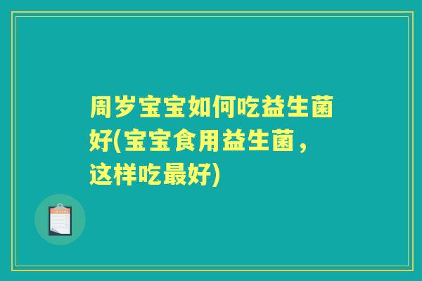周岁宝宝如何吃益生菌好(宝宝食用益生菌，这样吃好)