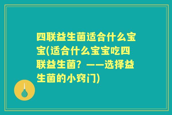 四联益生菌适合什么宝宝(适合什么宝宝吃四联益生菌?——选择益生菌的小窍门) 四联益生菌适合什么宝宝(适合什么宝宝吃四联益生菌?——选择益生菌的小窍门)