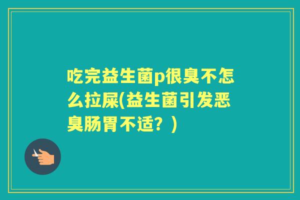吃完益生菌p很臭不怎么拉屎(益生菌引发恶臭肠胃不适？)