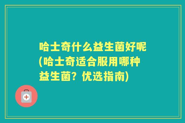 哈士奇什么益生菌好呢(哈士奇适合服用哪种益生菌？优选指南)
