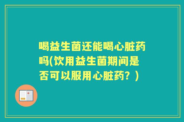 喝益生菌还能喝药吗(饮用益生菌期间是否可以服用药？)