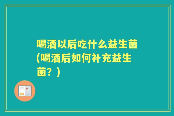 喝酒以后吃什么益生菌(喝酒后如何补充益生菌？)