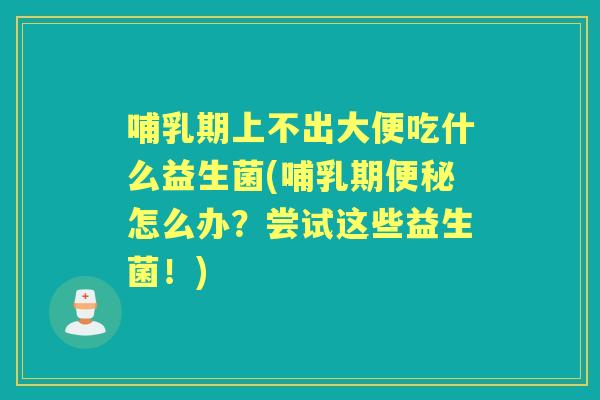 哺乳期上不出大便吃什么益生菌(哺乳期怎么办?尝试这些益生菌!) 哺乳期上不出大便吃什么益生菌(哺乳期怎么办?尝试这些益生菌!)