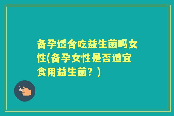 备孕适合吃益生菌吗女性(备孕女性是否适宜食用益生菌？)