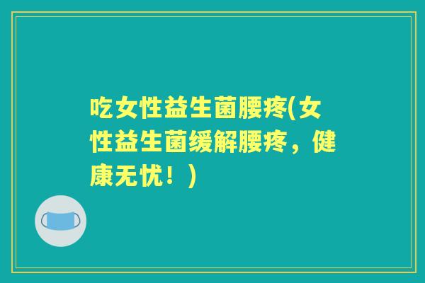 吃女性益生菌腰疼(女性益生菌缓解腰疼,健康无忧!) 吃女性益生菌腰疼(女性益生菌缓解腰疼,健康无忧!)