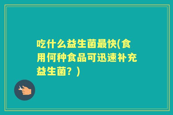 吃什么益生菌快(食用何种食品可迅速补充益生菌?) 吃什么益生菌快(食用何种食品可迅速补充益生菌?)
