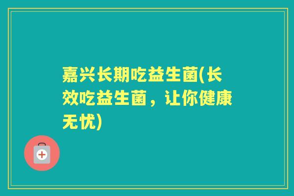 嘉兴长期吃益生菌(长效吃益生菌,让你健康无忧) 嘉兴长期吃益生菌(长效吃益生菌,让你健康无忧)