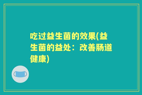 吃过益生菌的效果(益生菌的益处：改善肠道健康)