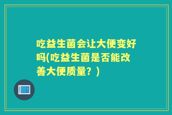 吃益生菌会让大便变好吗(吃益生菌是否能改善大便质量？)