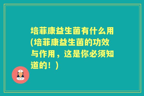 培菲康益生菌有什么用(培菲康益生菌的功效与作用,这是你必须知道的!) 培菲康益生菌有什么用(培菲康益生菌的功效与作用,这是你必须知道的!)