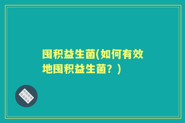 囤积益生菌(如何有效地囤积益生菌?) 囤积益生菌(如何有效地囤积益生菌?)