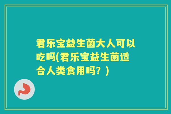 君乐宝益生菌大人可以吃吗(君乐宝益生菌适合人类食用吗？)