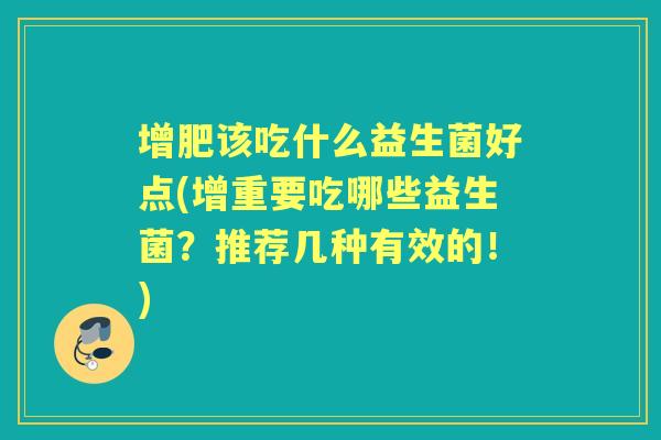 增肥该吃什么益生菌好点(增重要吃哪些益生菌?推荐几种有效的!) 增肥该吃什么益生菌好点(增重要吃哪些益生菌?推荐几种有效的!)