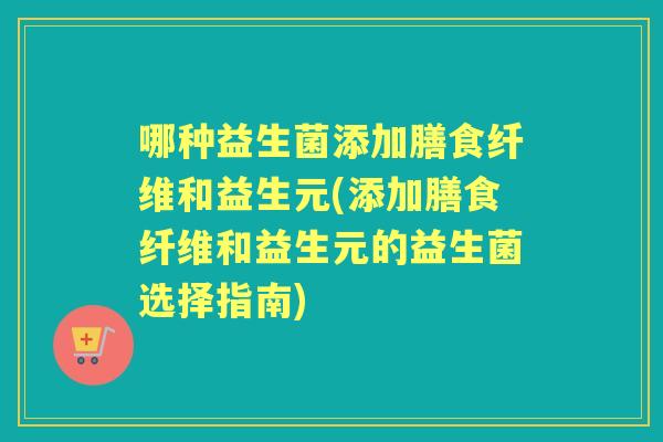 哪种益生菌添加膳食纤维和益生元(添加膳食纤维和益生元的益生菌选择指南) 哪种益生菌添加膳食纤维和益生元(添加膳食纤维和益生元的益生菌选择指南)