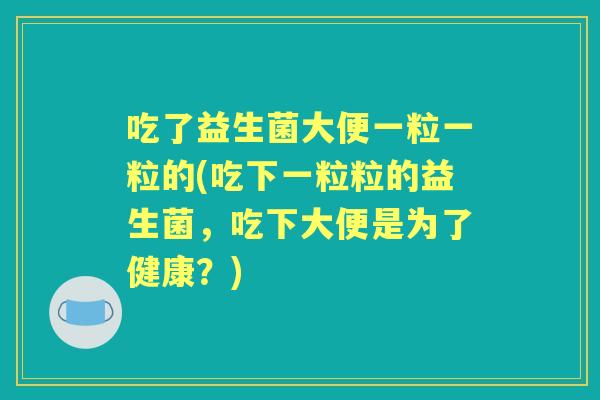 吃了益生菌大便一粒一粒的(吃下一粒粒的益生菌,吃下大便是为了健康?) 吃了益生菌大便一粒一粒的(吃下一粒粒的益生菌,吃下大便是为了健康?)
