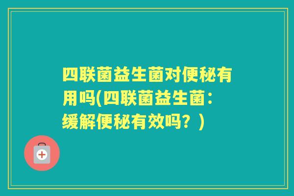 四联菌益生菌对有用吗(四联菌益生菌:缓解有效吗?) 四联菌益生菌对有用吗(四联菌益生菌:缓解有效吗?)