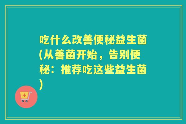 吃什么改善益生菌(从善菌开始，告别：推荐吃这些益生菌)