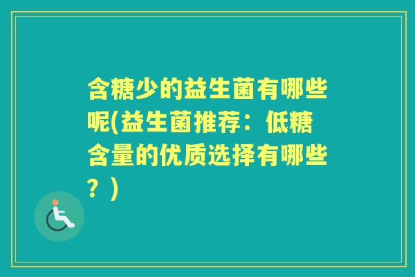含糖少的益生菌有哪些呢(益生菌推荐：低糖含量的优质选择有哪些？)