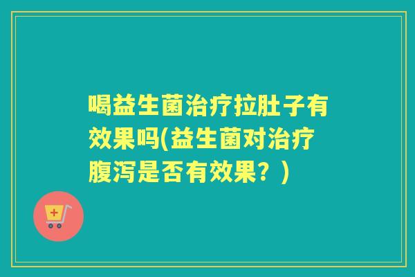 喝益生菌拉肚子有效果吗(益生菌对是否有效果？)