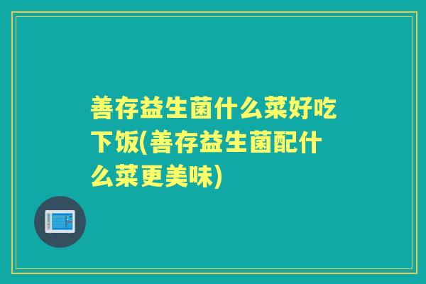 善存益生菌什么菜好吃下饭(善存益生菌配什么菜更美味) 善存益生菌什么菜好吃下饭(善存益生菌配什么菜更美味)