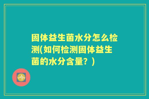 固体益生菌水分怎么检测(如何检测固体益生菌的水分含量？)