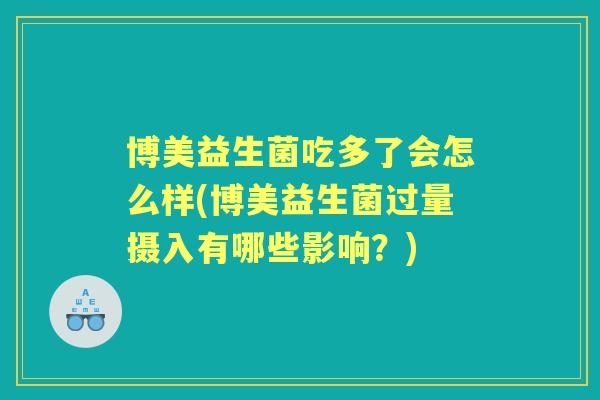 博美益生菌吃多了会怎么样(博美益生菌过量摄入有哪些影响？)