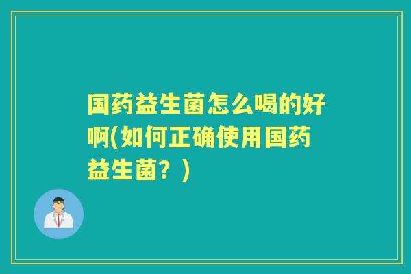 国药益生菌怎么喝的好啊(如何正确使用国药益生菌?) 国药益生菌怎么喝的好啊(如何正确使用国药益生菌?)