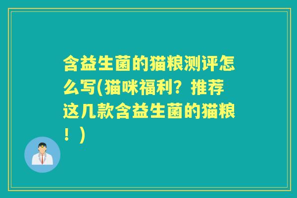含益生菌的猫粮测评怎么写(猫咪福利?推荐这几款含益生菌的猫粮!) 含益生菌的猫粮测评怎么写(猫咪福利?推荐这几款含益生菌的猫粮!)