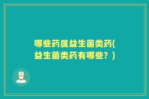 哪些药属益生菌类药(益生菌类药有哪些?) 哪些药属益生菌类药(益生菌类药有哪些?)