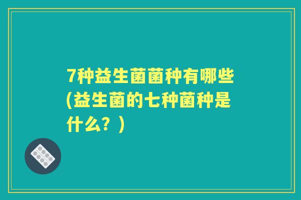 7种益生菌菌种有哪些(益生菌的七种菌种是什么?) 7种益生菌菌种有哪些(益生菌的七种菌种是什么?)