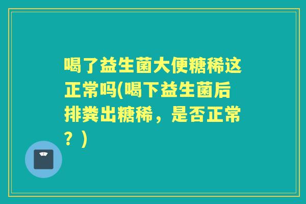 喝了益生菌大便糖稀这正常吗(喝下益生菌后排粪出糖稀，是否正常？)