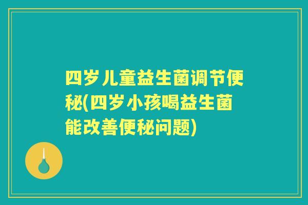 四岁儿童益生菌调节(四岁小孩喝益生菌能改善问题) 四岁儿童益生菌调节(四岁小孩喝益生菌能改善问题)