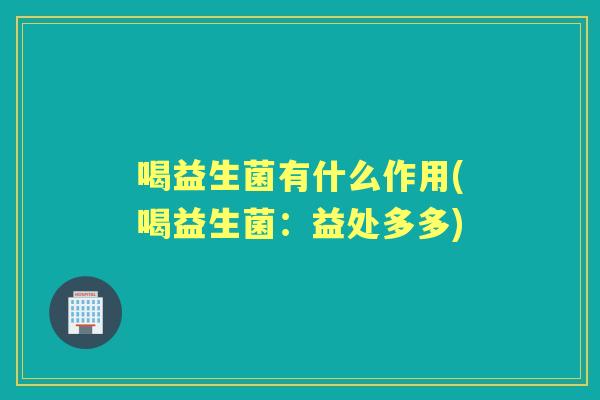 喝益生菌有什么作用(喝益生菌:益处多多) 喝益生菌有什么作用(喝益生菌:益处多多)