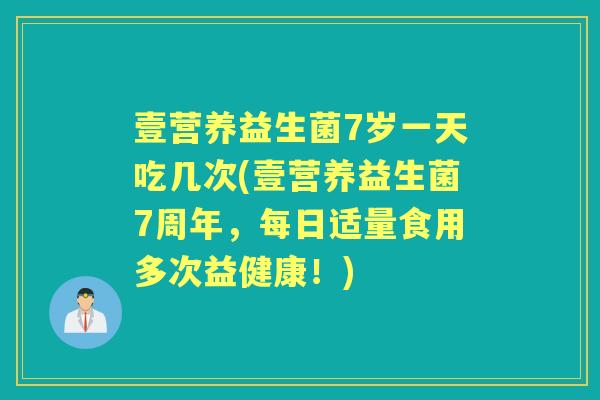壹营养益生菌7岁一天吃几次(壹营养益生菌7周年，每日适量食用多次益健康！)