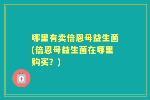 哪里有卖倍恩母益生菌(倍恩母益生菌在哪里购买？)