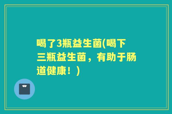 喝了3瓶益生菌(喝下三瓶益生菌,有助于肠道健康!) 喝了3瓶益生菌(喝下三瓶益生菌,有助于肠道健康!)
