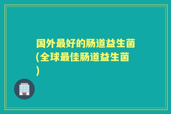 国外好的肠道益生菌(全球佳肠道益生菌)