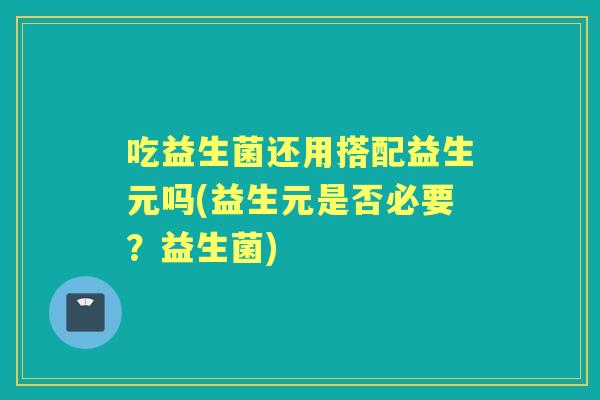 吃益生菌还用搭配益生元吗(益生元是否必要？益生菌)