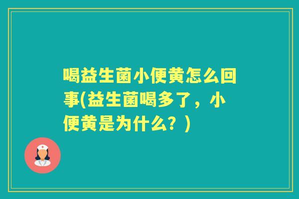 喝益生菌小便黄怎么回事(益生菌喝多了,小便黄是为什么?) 喝益生菌小便黄怎么回事(益生菌喝多了,小便黄是为什么?)