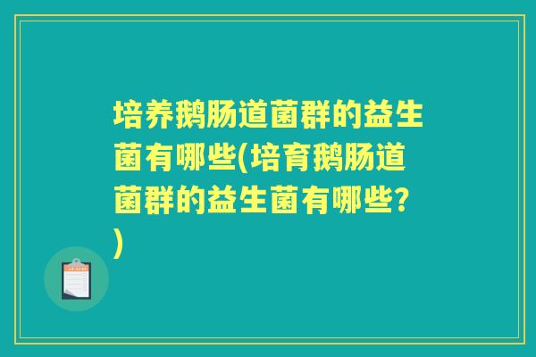 培养鹅肠道菌群的益生菌有哪些(培育鹅肠道菌群的益生菌有哪些？)