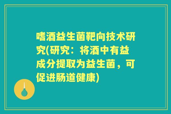 嗜酒益生菌靶向技术研究(研究：将酒中有益成分提取为益生菌，可促进肠道健康)