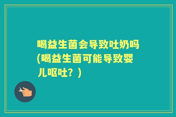 喝益生菌会导致吐奶吗(喝益生菌可能导致婴儿？)