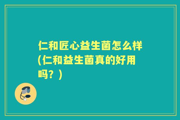 仁和匠心益生菌怎么样(仁和益生菌真的好用吗?) 仁和匠心益生菌怎么样(仁和益生菌真的好用吗?)