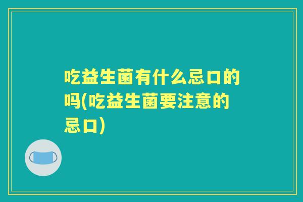 吃益生菌有什么忌口的吗(吃益生菌要注意的忌口)